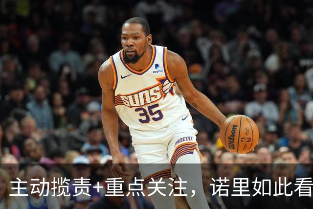 主动揽责+重点关注，诺里如此看重杨瀚森，有他自己的盘算